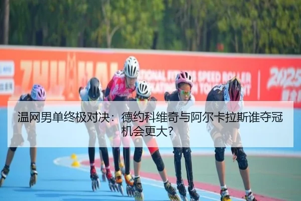 温网男单终极对决：德约科维奇与阿尔卡拉斯谁夺冠机会更大？