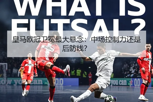 皇马欧冠卫冕最大悬念：中场控制力还是后防线？