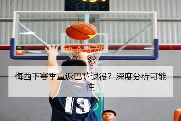 梅西下赛季重返巴萨退役？深度分析可能性